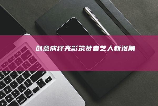 创意演绎：光影筑梦者：艺人新视角