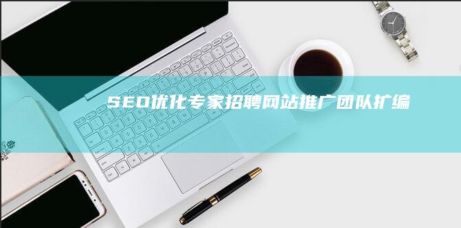 SEO优化专家招聘：网站推广团队扩编