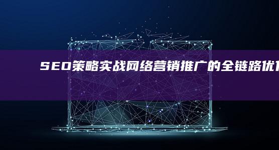 SEO策略实战：网络营销推广的全链路优化与效果提升